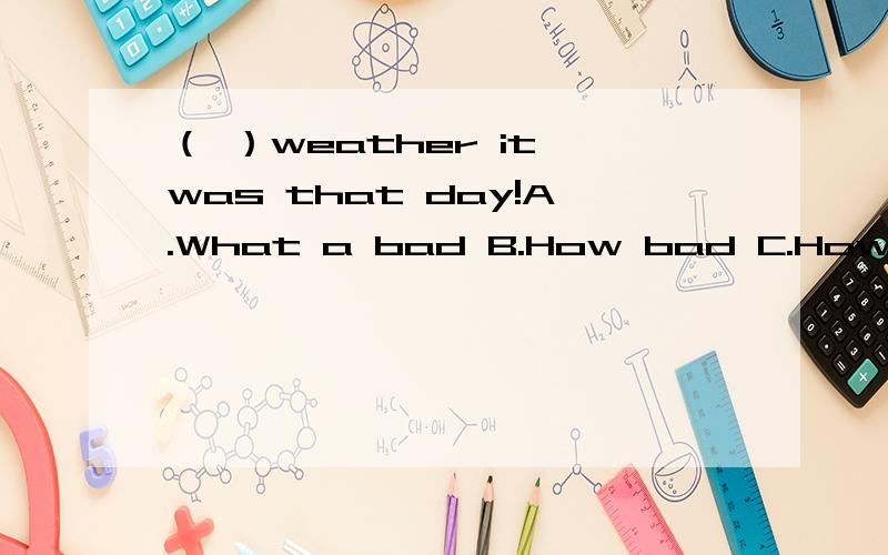 （ ）weather it was that day!A.What a bad B.How bad C.How a bad D.What bad并讲解what和how的区别,