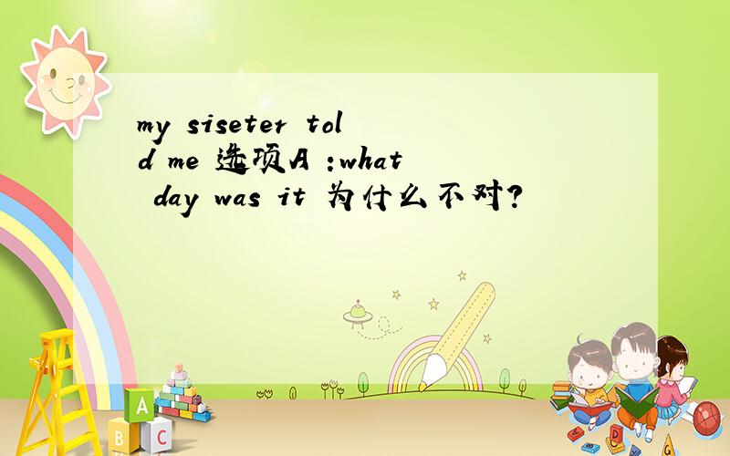 my siseter told me 选项A :what day was it 为什么不对?