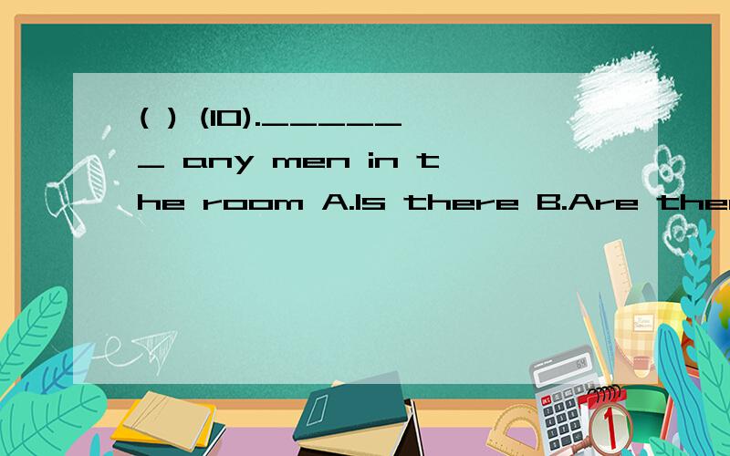 ( ) (10).______ any men in the room A.Is there B.Are there C.There aren’t D.There isn’t