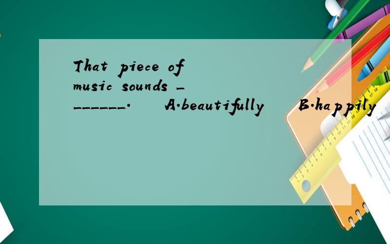 That piece of music sounds _______.    A.beautifully    B.happily      C.nice       D.pretty