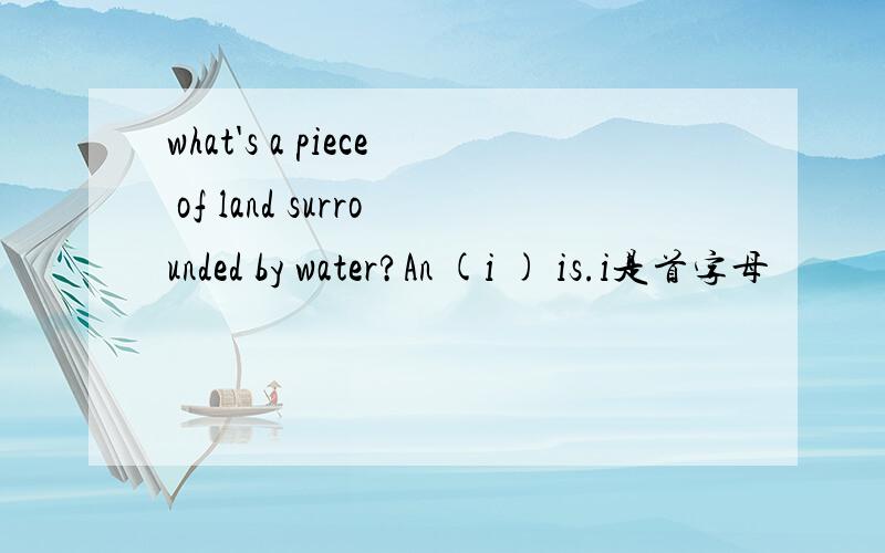 what's a piece of land surrounded by water?An (i ) is.i是首字母