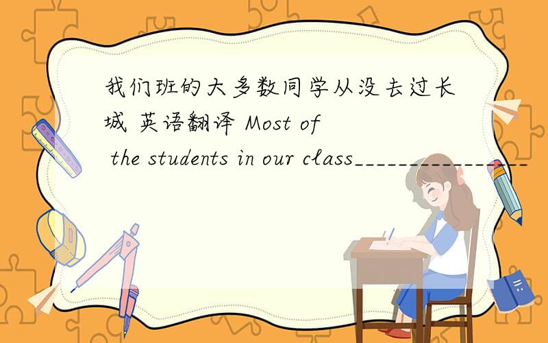 我们班的大多数同学从没去过长城 英语翻译 Most of the students in our class________________