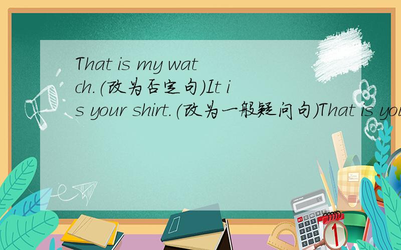 That is my watch.(改为否定句)It is your shirt.(改为一般疑问句)That is your daughter（改为一般疑问句