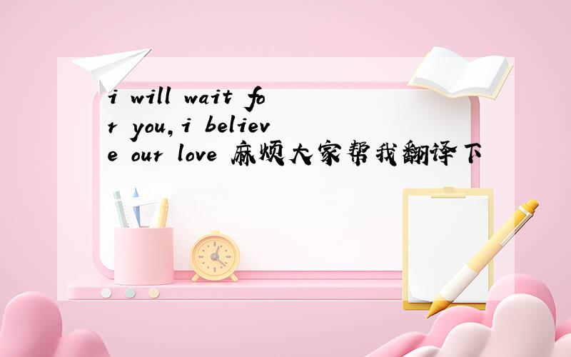 i will wait for you,i believe our love 麻烦大家帮我翻译下