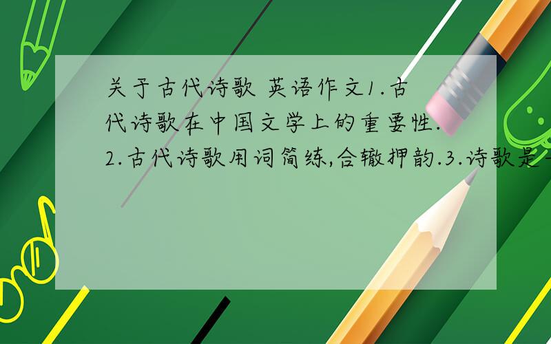 关于古代诗歌 英语作文1.古代诗歌在中国文学上的重要性.2.古代诗歌用词简练,合辙押韵.3.诗歌是一种享受,诗人心情放松.4.对诗歌的喜爱.5.最好是一篇完整的文章.