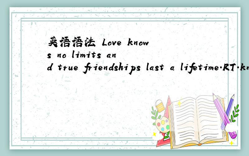 英语语法 Love knows no limits and true friendships last a lifetime.RT.knows不应该得被动吗?no limits是作什么语?last a lifetime又是作什么语?“true friendships last a lifetime ”这句的谓语是什么呢?