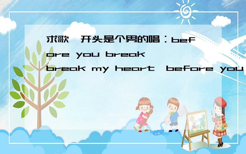 求歌,开头是个男的唱：before you break break my heart,before you break break my heart