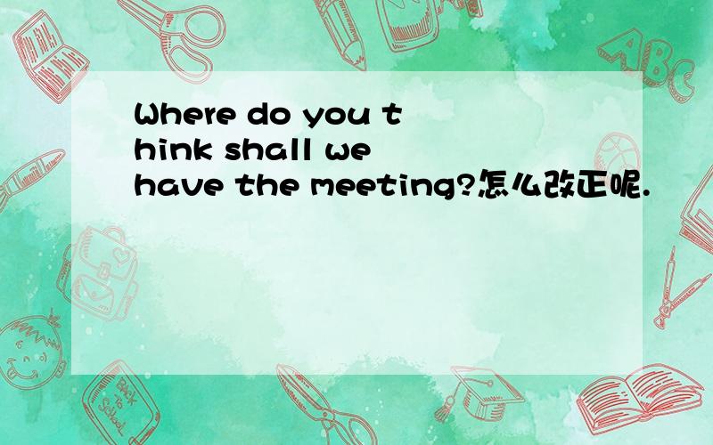 Where do you think shall we have the meeting?怎么改正呢.