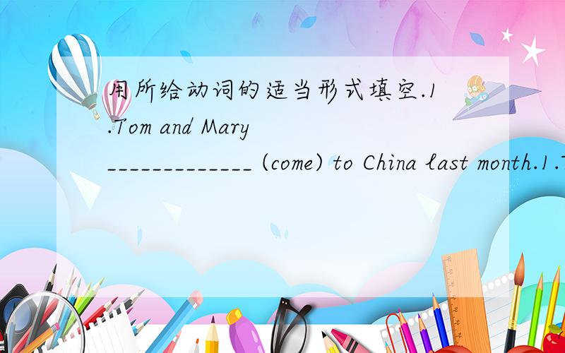 用所给动词的适当形式填空.1.Tom and Mary _____________ (come) to China last month.1.Tom and Mary _____________ (come) to China last month.2.My daughter ________________ (not go) to school yesterday.3._________ she ______________ (practice)