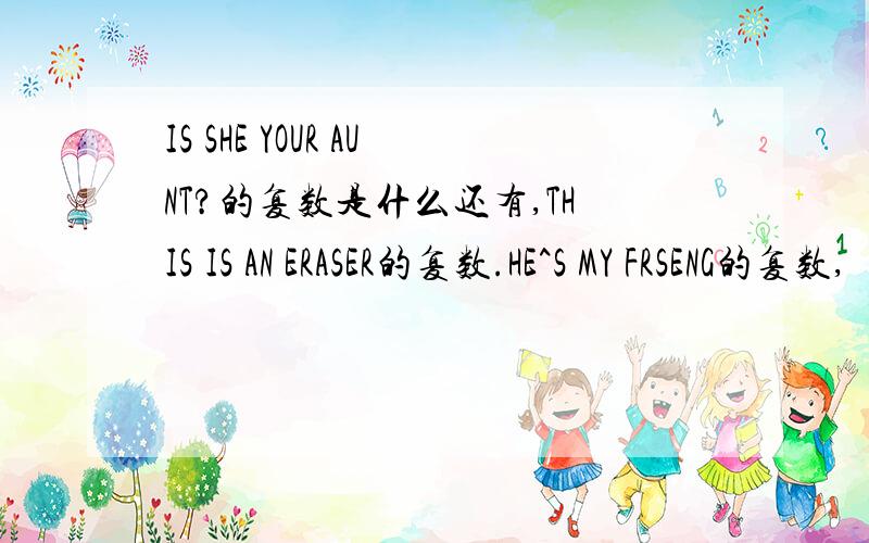 IS SHE YOUR AUNT?的复数是什么还有,THIS IS AN ERASER的复数.HE^S MY FRSENG的复数,