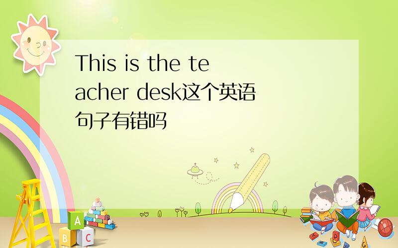 This is the teacher desk这个英语句子有错吗