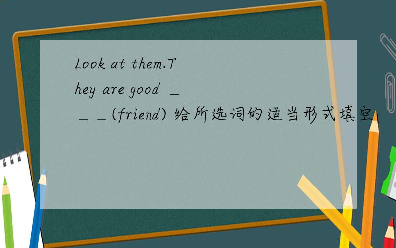 Look at them.They are good ＿＿＿(friend) 给所选词的适当形式填空