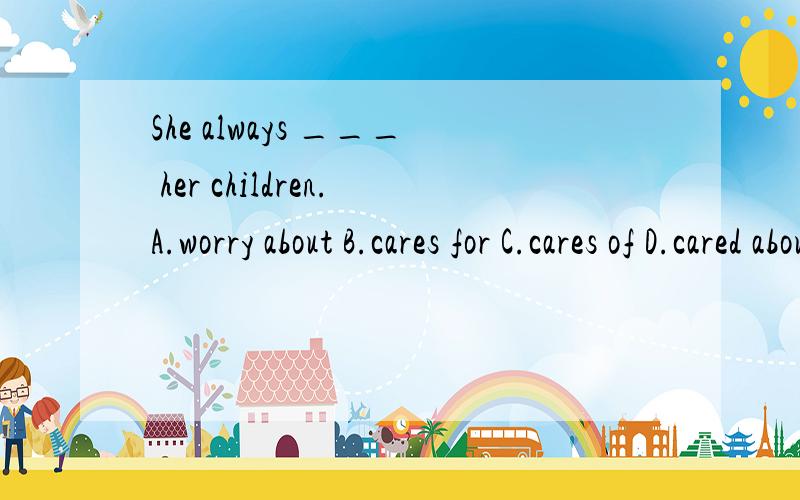 She always ___ her children.A.worry about B.cares for C.cares of D.cared about
