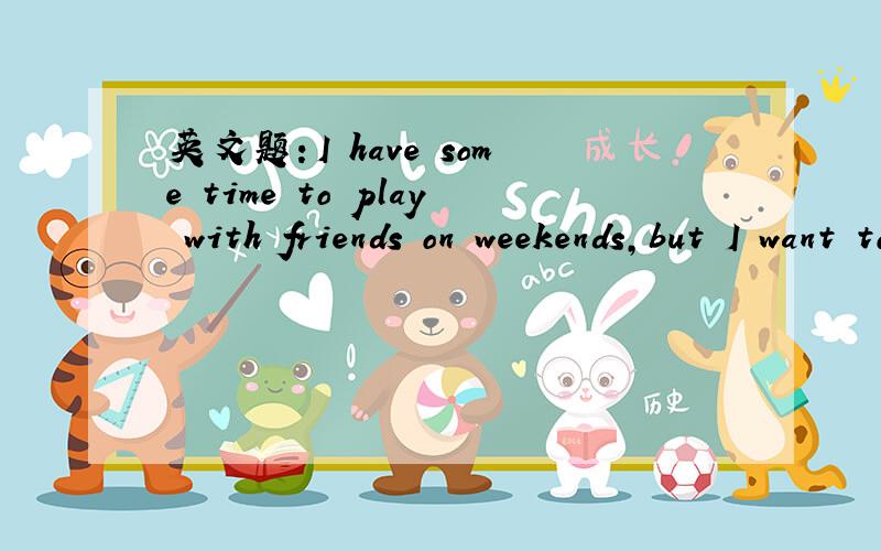 英文题：I have some time to play with friends on weekends,but I want to have___(much).