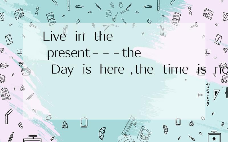 Live  in  the  present---the  Day  is  here ,the  time  is  now.是什么意识Live  in  the  present---the  Day  is  here ,the  time  is  now.