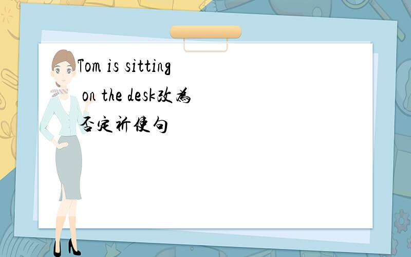 Tom is sitting on the desk改为否定祈使句