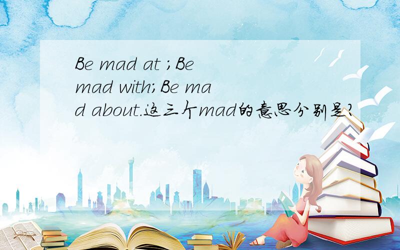 Be mad at ；Be mad with；Be mad about.这三个mad的意思分别是?