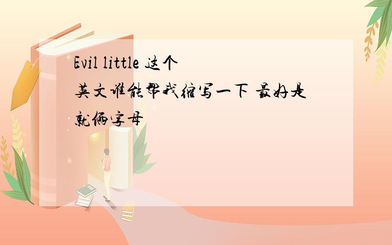 Evil little 这个英文谁能帮我缩写一下 最好是就俩字母