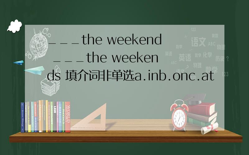 ___the weekend ___the weekends 填介词非单选a.inb.onc.at