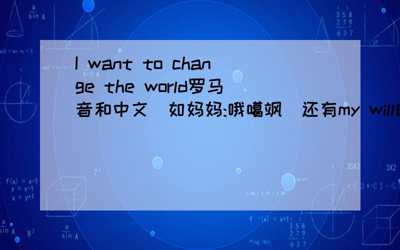 I want to change the world罗马音和中文(如妈妈:哦噶飒)还有my will的罗马音和中文音（如妈妈：哦伽飒）
