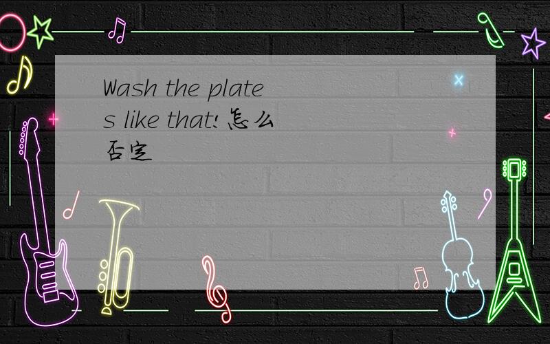 Wash the plates like that!怎么否定