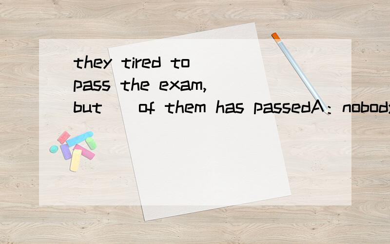 they tired to pass the exam,but（）of them has passedA：nobodyB：both C：noneD：one