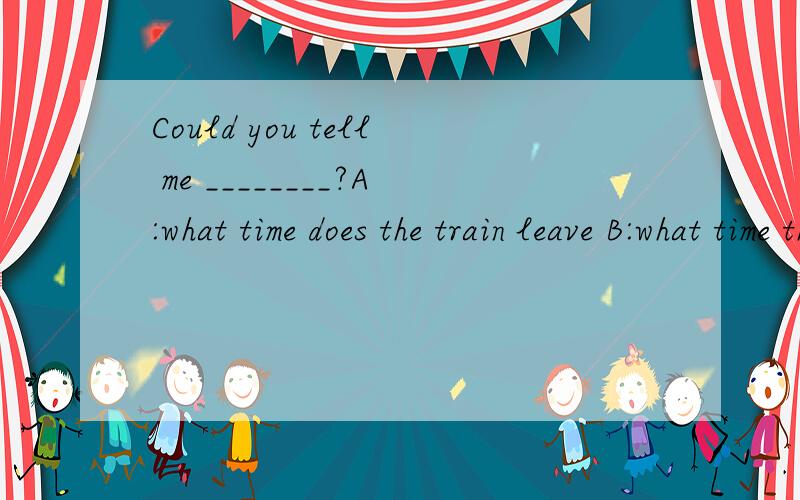 Could you tell me ________?A:what time does the train leave B:what time the train leaves