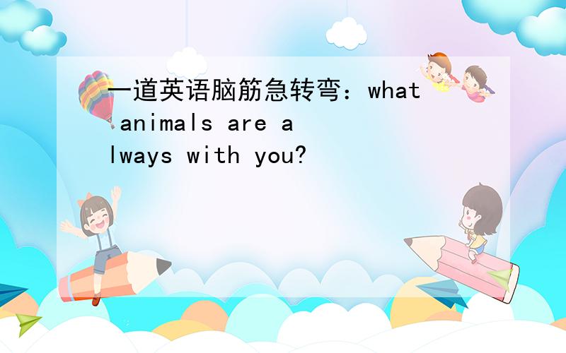 一道英语脑筋急转弯：what animals are always with you?