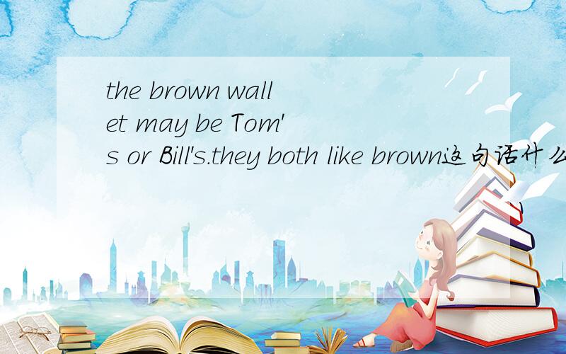 the brown wallet may be Tom's or Bill's.they both like brown这句话什么意思啊