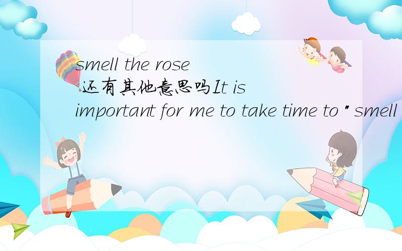 smell the rose 还有其他意思吗It is important for me to take time to 