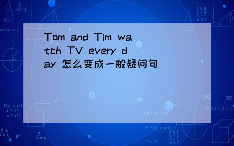 Tom and Tim watch TV every day 怎么变成一般疑问句