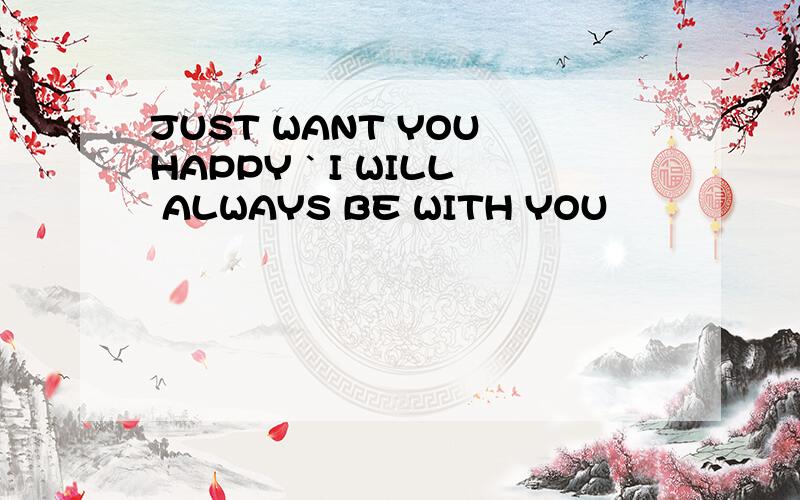 JUST WANT YOU HAPPY ` I WILL ALWAYS BE WITH YOU
