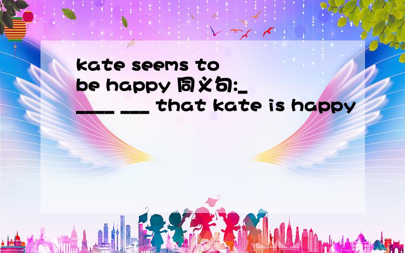 kate seems to be happy 同义句:_____ ___ that kate is happy