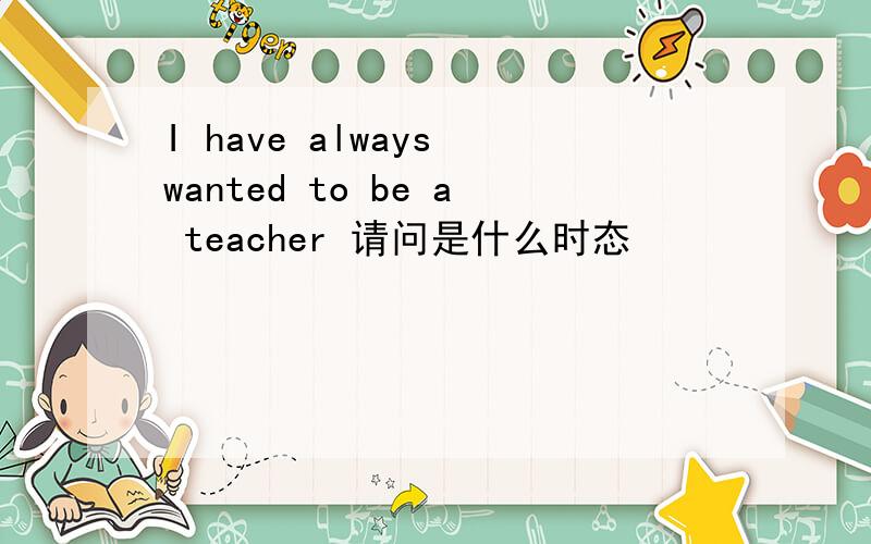 I have always wanted to be a teacher 请问是什么时态