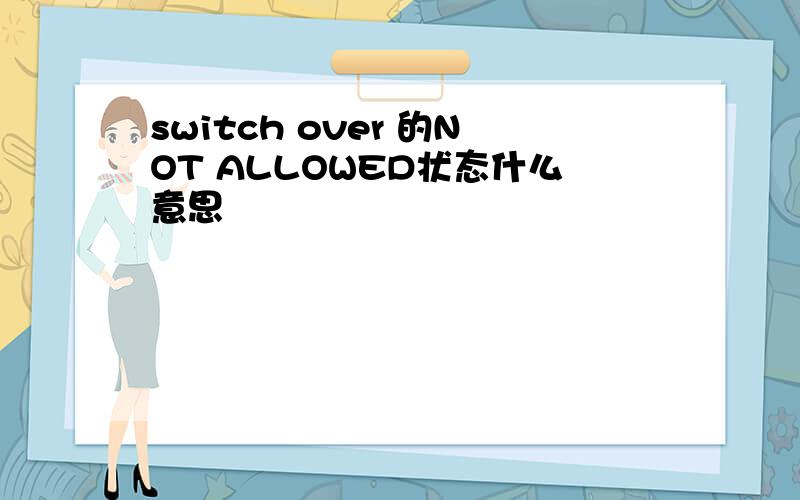 switch over 的NOT ALLOWED状态什么意思
