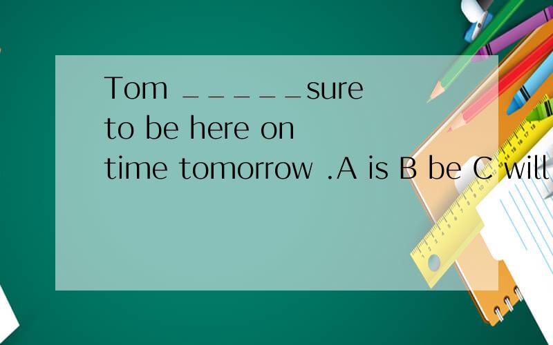 Tom _____sure to be here on time tomorrow .A is B be C will D is going to be