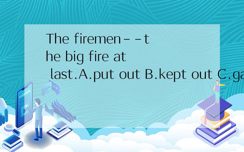 The firemen--the big fire at last.A.put out B.kept out C.gave out D.took out