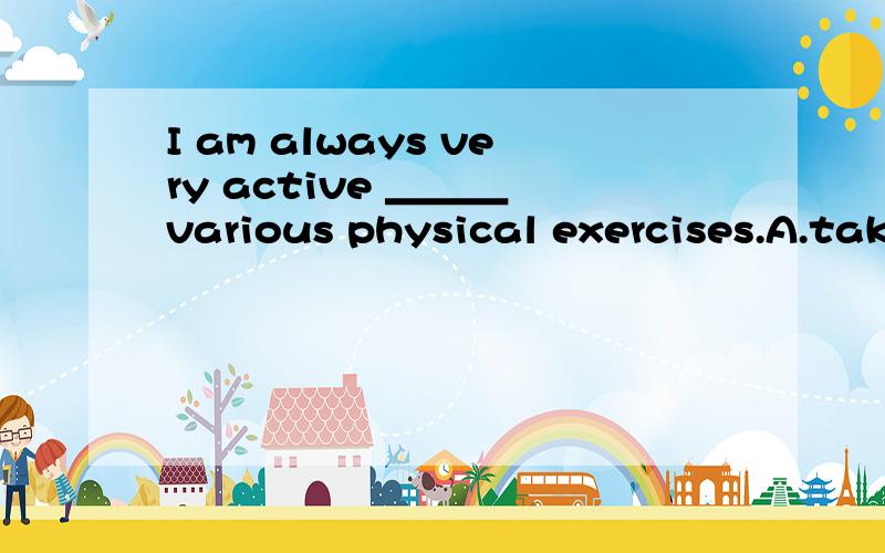 I am always very active ＿＿＿ various physical exercises.A.take part in B.to take part in C.taking part in D.taken part in