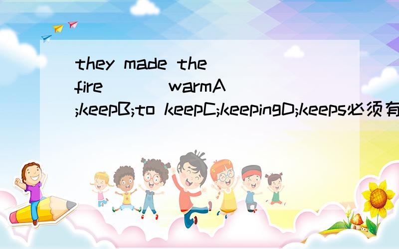 they made the fire [ ] warmA;keepB;to keepC;keepingD;keeps必须有理由