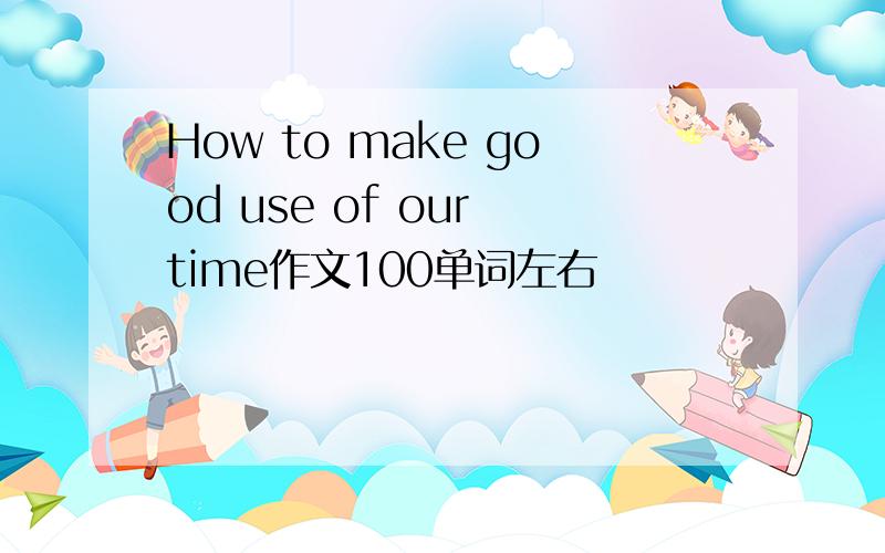 How to make good use of our time作文100单词左右