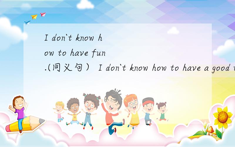 I don`t know how to have fun.(同义句） I don`t know how to have a good time.I don`t know how to()(
