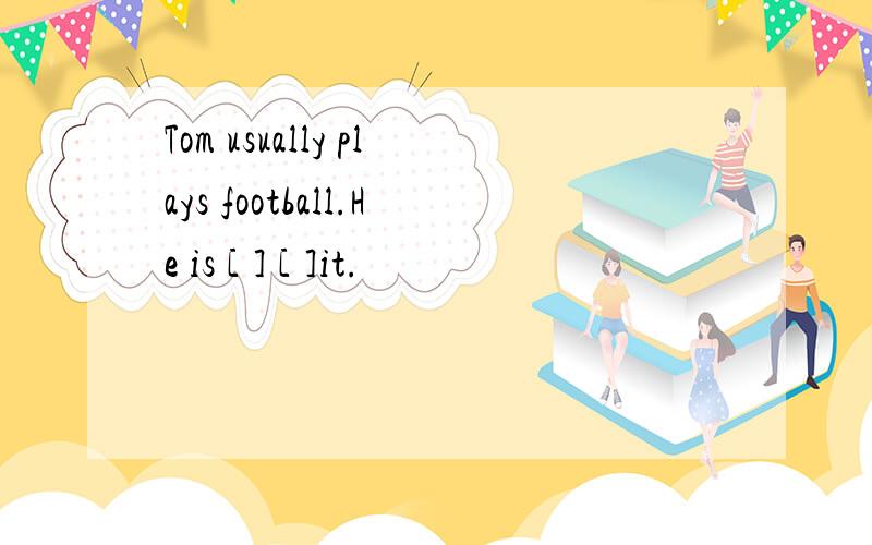 Tom usually plays football.He is [ ] [ ]it.