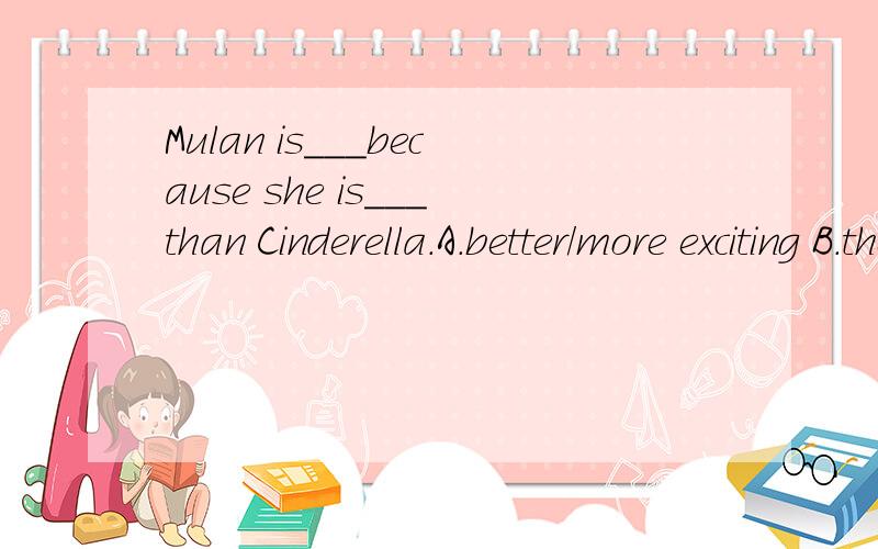 Mulan is___because she is___than Cinderella.A.better/more exciting B.the best/more exciting最好说明下理由