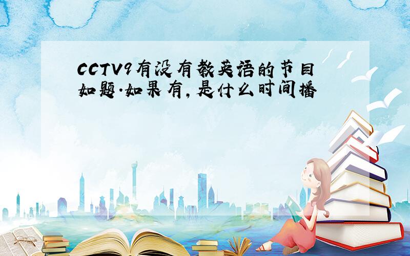 CCTV9有没有教英语的节目如题.如果有,是什么时间播