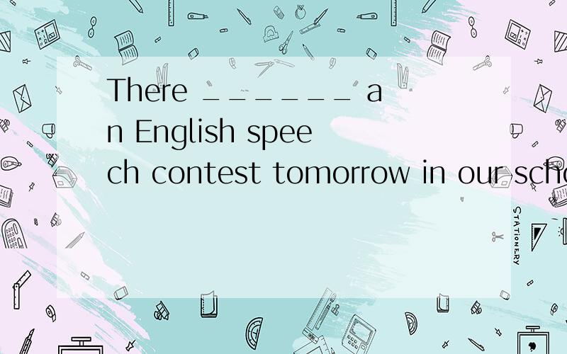 There ______ an English speech contest tomorrow in our school.A will have B will be C is going to have