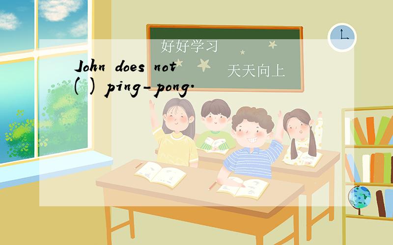 John does not ( ) ping-pong.