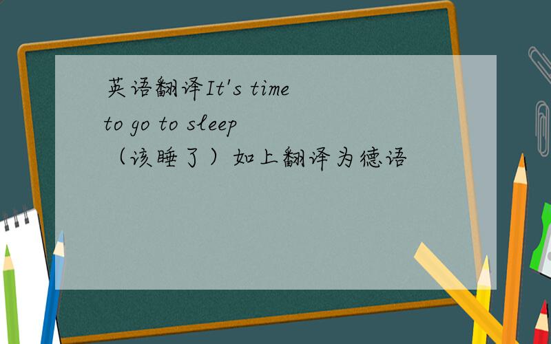 英语翻译It's time to go to sleep（该睡了）如上翻译为德语