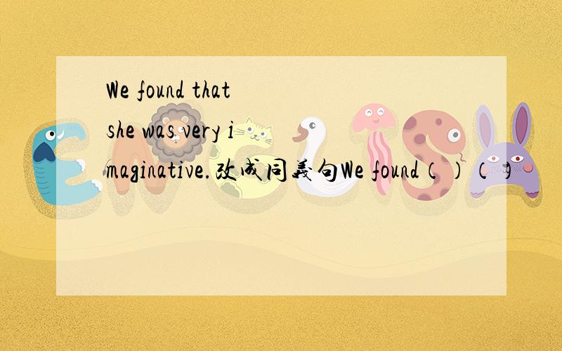 We found that she was very imaginative.改成同义句We found（）（）