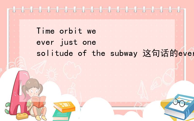 Time orbit we ever just one solitude of the subway 这句话的ever 用的对吗