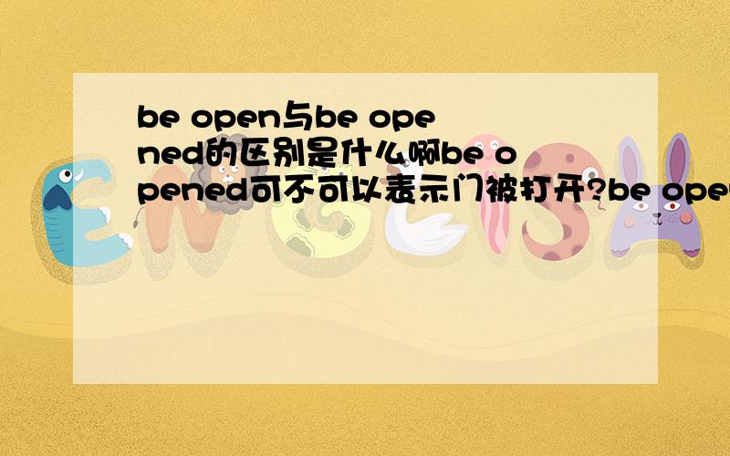 be open与be opened的区别是什么啊be opened可不可以表示门被打开?be open 可不可以表示门是开着的,是一个状态?